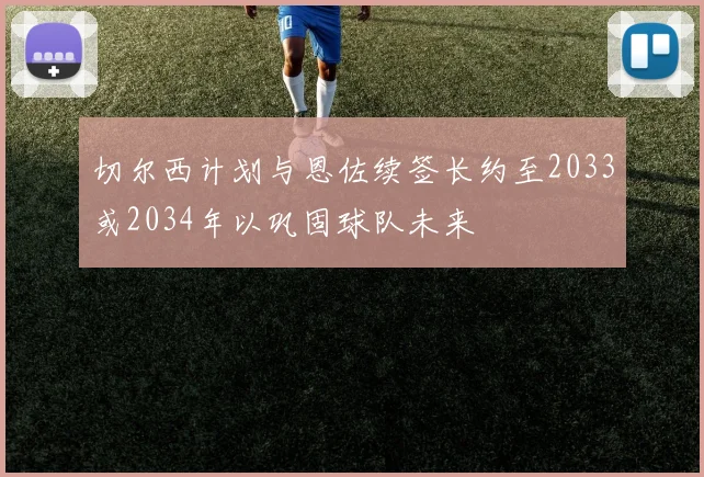 切尔西计划与恩佐续签长约至2033或2034年以巩固球队未来