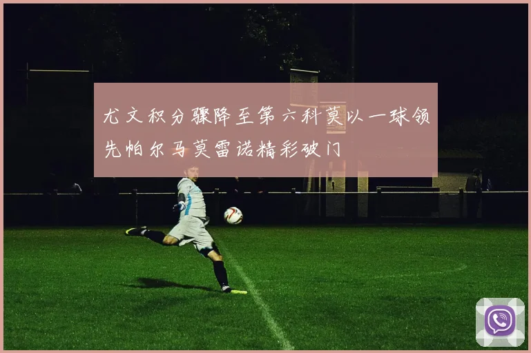 尤文积分骤降至第六科莫以一球领先帕尔马莫雷诺精彩破门