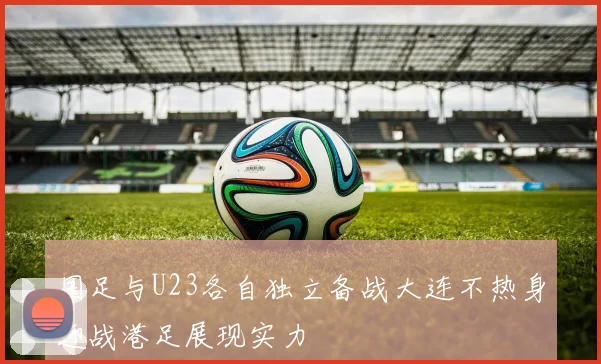 国足与U23各自独立备战大连不热身迎战港足展现实力