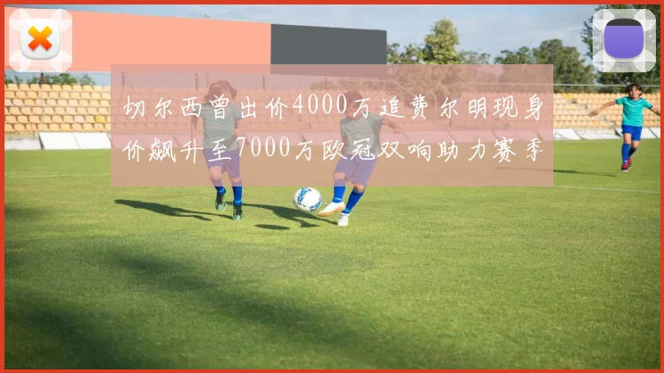 切尔西曾出价4000万追费尔明现身价飙升至7000万欧冠双响助力赛季双10