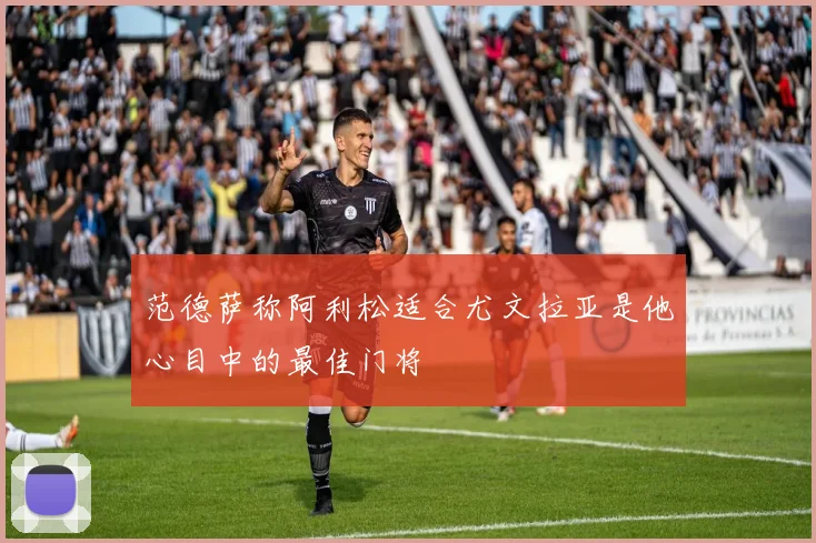 范德萨称阿利松适合尤文拉亚是他心目中的最佳门将