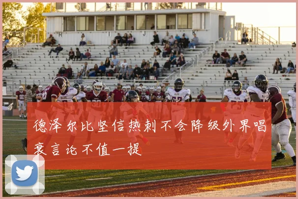 德泽尔比坚信热刺不会降级外界唱衰言论不值一提