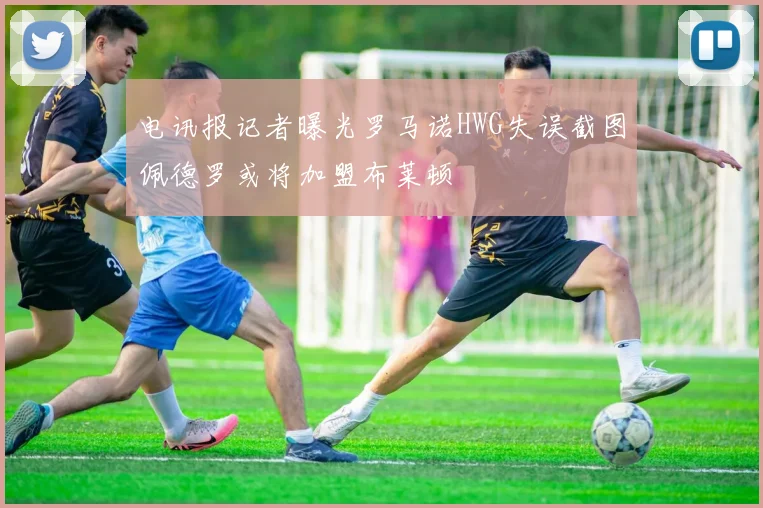 电讯报记者曝光罗马诺HWG失误截图佩德罗或将加盟布莱顿