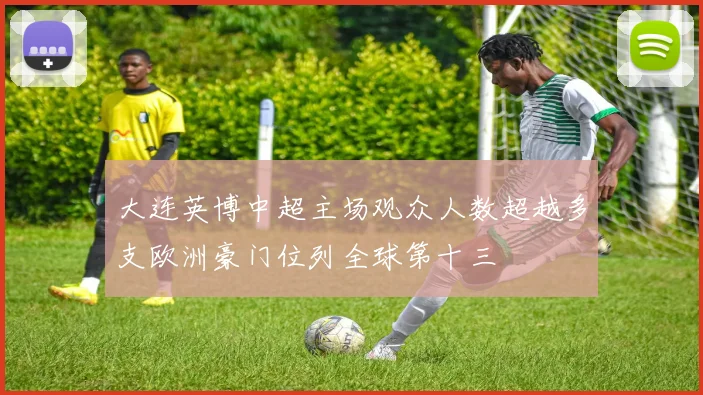 大连英博中超主场观众人数超越多支欧洲豪门位列全球第十三