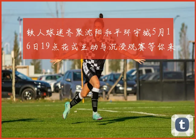铁人球迷齐聚沈阳和平环宇城5月16日19点花式互动与沉浸观赛等你来参与