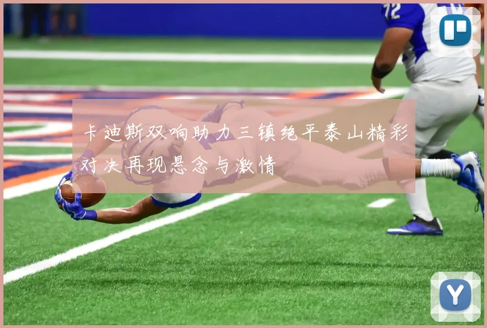 卡迪斯双响助力三镇绝平泰山精彩对决再现悬念与激情