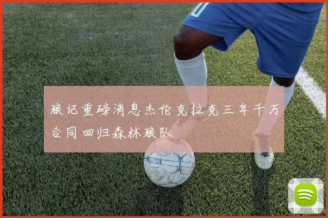 狼记重磅消息杰伦克拉克三年千万合同回归森林狼队