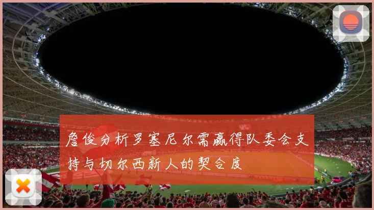 詹俊分析罗塞尼尔需赢得队委会支持与切尔西新人的契合度