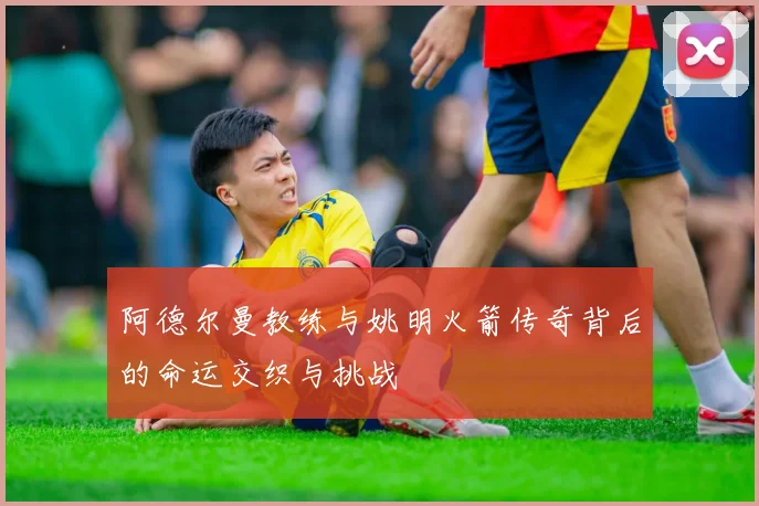 阿德尔曼教练与姚明火箭传奇背后的命运交织与挑战