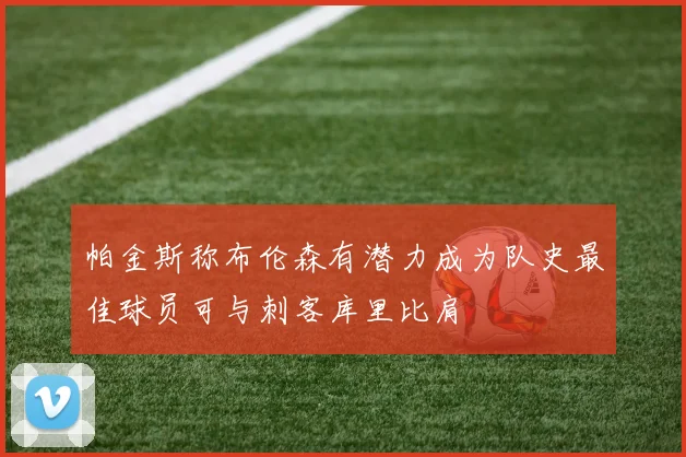 帕金斯称布伦森有潜力成为队史最佳球员可与刺客库里比肩