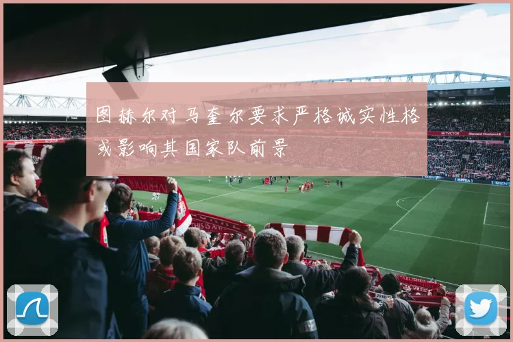 图赫尔对马奎尔要求严格诚实性格或影响其国家队前景