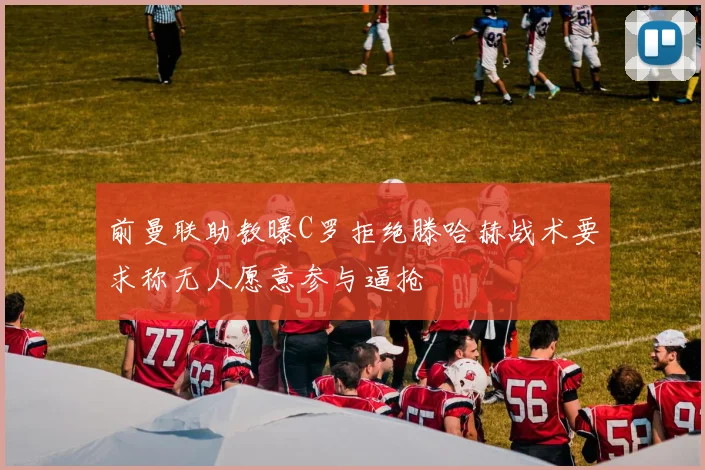 前曼联助教曝C罗拒绝滕哈赫战术要求称无人愿意参与逼抢
