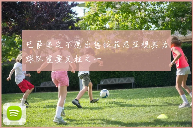 巴萨坚定不愿出售拉菲尼亚视其为球队重要支柱之一