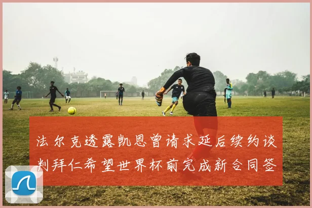 法尔克透露凯恩曾请求延后续约谈判拜仁希望世界杯前完成新合同签署