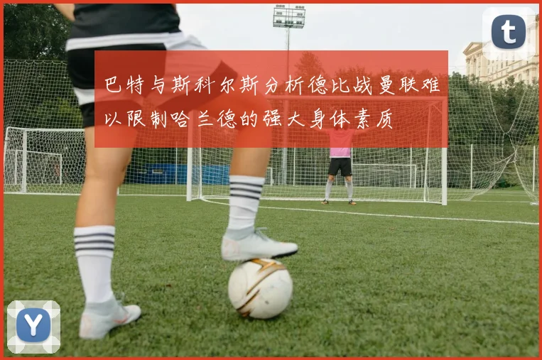 巴特与斯科尔斯分析德比战曼联难以限制哈兰德的强大身体素质