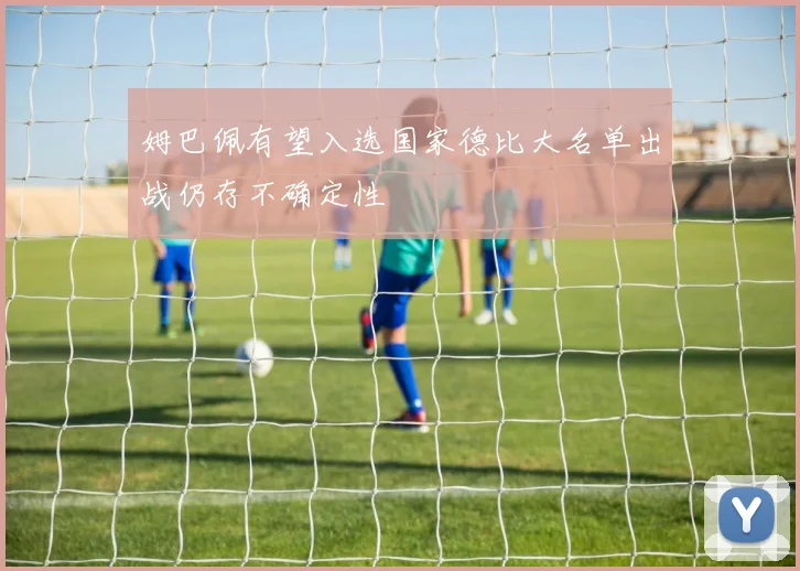 姆巴佩有望入选国家德比大名单出战仍存不确定性