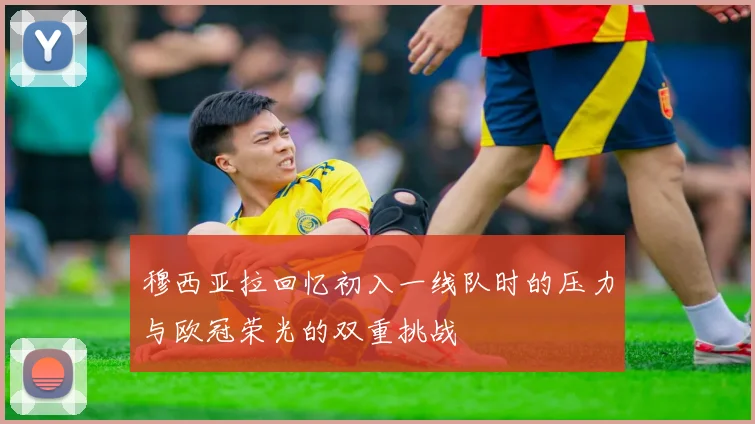 穆西亚拉回忆初入一线队时的压力与欧冠荣光的双重挑战
