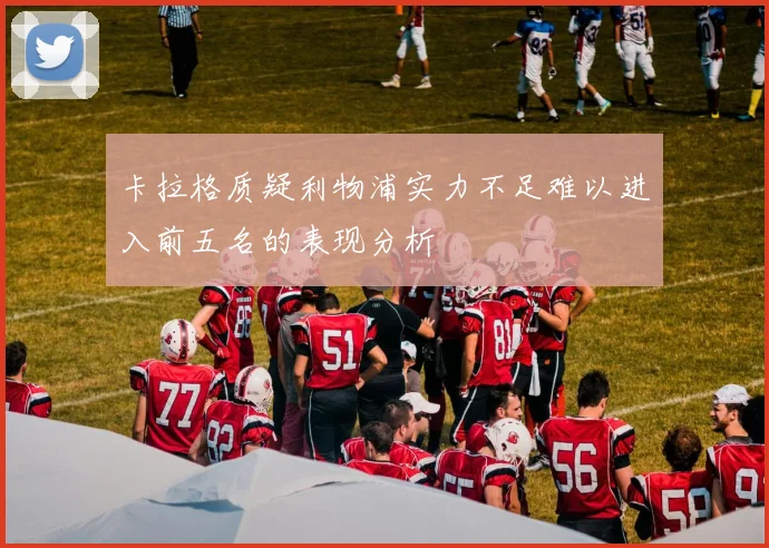 卡拉格质疑利物浦实力不足难以进入前五名的表现分析