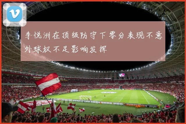 李悦洲在顶级防守下零分表现不意外球权不足影响发挥