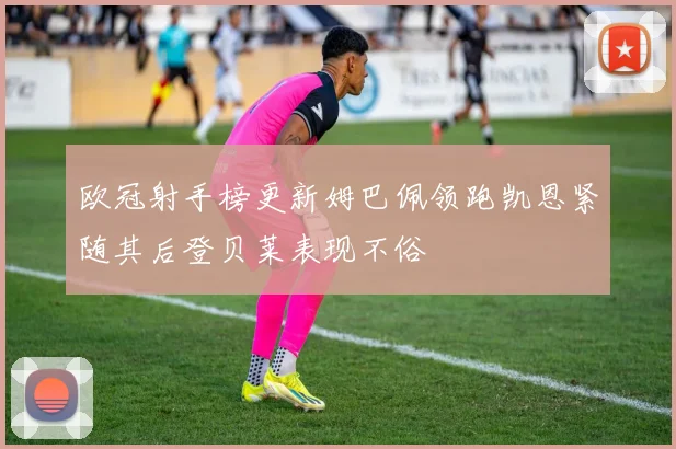 欧冠射手榜更新姆巴佩领跑凯恩紧随其后登贝莱表现不俗