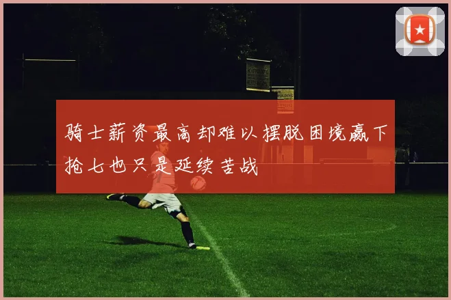 骑士薪资最高却难以摆脱困境赢下抢七也只是延续苦战